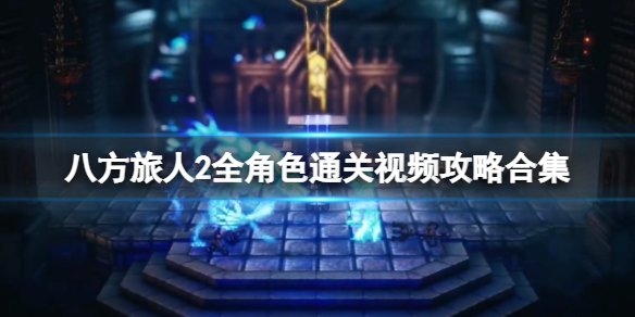 《八方旅人2》全角色通关视频攻略合集 全职业怎么通关？