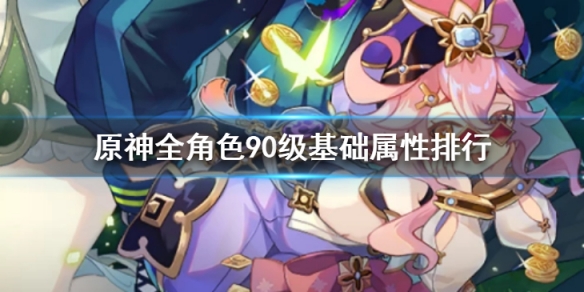 《原神》全角色90级基础属性谁比较高？全角色90级基础属性排行