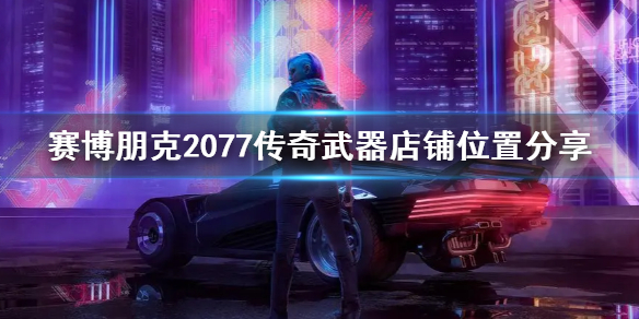 《赛博朋克2077》传奇武器店铺位置分享 有哪些武器？