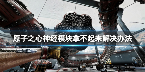 《原子之心》神经模块捡不了怎么办？神经模块拿不起来解决办法