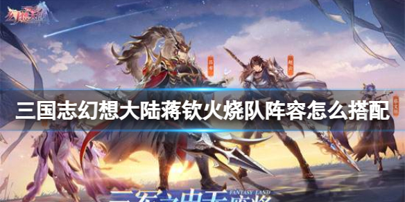 《三国志幻想大陆》蒋钦火烧队阵容怎么搭配 蒋钦火烧队阵容推荐
