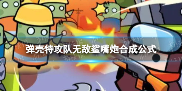 《弹壳特攻队》无敌鲨嘴炮怎么合成 无敌鲨嘴炮合成公式