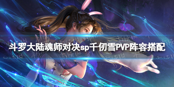 《斗罗大陆魂师对决》sp千仞雪PVP阵容搭配 sp千仞雪PVP怎么组队