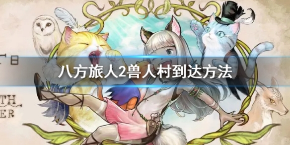 《八方旅人2》怎么去兽人村?兽人村到达方法