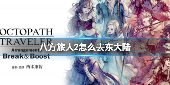 《八方旅人2》怎么去东大陆？西大陆怎么去东大陆方法