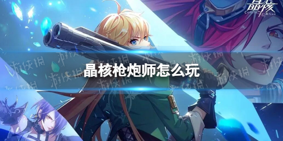《晶核》枪炮师怎么玩 枪炮师玩法攻略