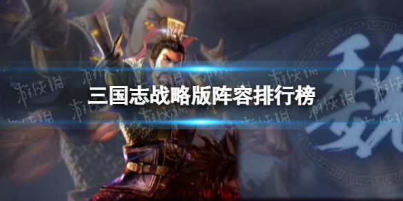 《三国志战略版》阵容排行榜 三国志战略版当前哪些阵容最强