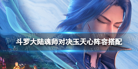 《斗罗大陆魂师对决》玉天心阵容搭配 玉天心怎么组队