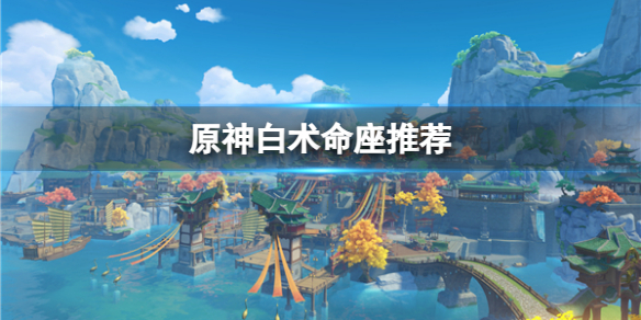 《原神》白术命座推荐  白术命座有什么效果？