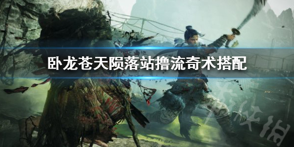 《卧龙苍天陨落》站撸流奇术搭配  站撸流怎么搭配？