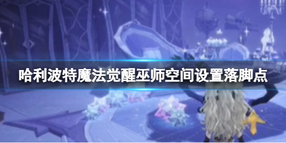 《哈利波特魔法觉醒》巫师空间怎么设置落脚点 巫师空间使用技巧