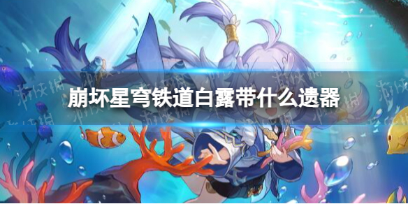 《崩坏星穹铁道》白露带什么遗器 白露遗器推荐
