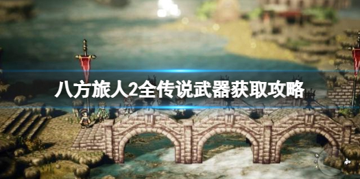 《八方旅人2》传说武器怎么获取？全传说武器获取攻略