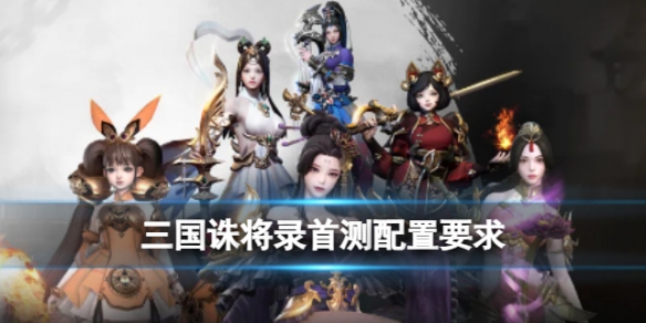 《三国诛将录》首测配置要求是什么 三国诛将录首测配置一览