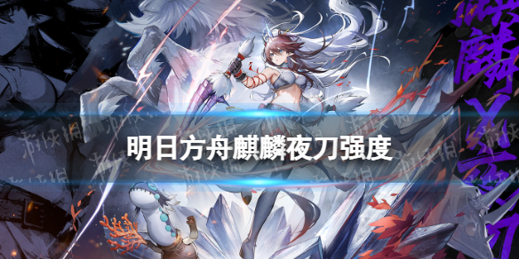 《明日方舟》麒麟夜刀强度怎么样 怪猎联动限定干员麒麟夜刀强度