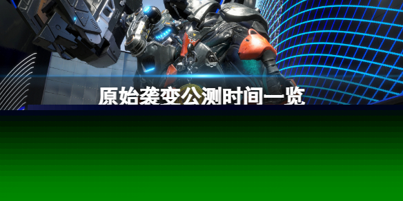 《原始袭变》测试时间什么时候开启？公测时间一览