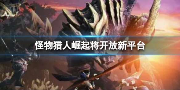 《怪物猎人崛起曙光》将开放新平台 将会在哪些平台上登陆？