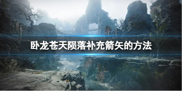 《卧龙苍天陨落》怎么补充弓箭？补充箭矢的方法