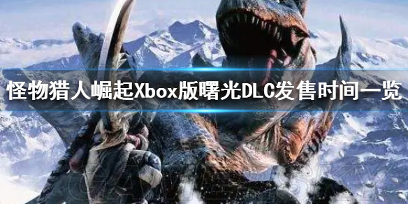 《怪物猎人崛起》Xbox版曙光DLC发售时间一览   什么时候发售？