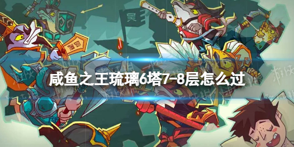 《咸鱼之王》琉璃6塔7-8层怎么过 琉璃6塔7-8层攻略