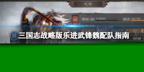 《三国志战略版》乐进武锋魏怎么玩 三国志战略版乐进武锋魏配队指南