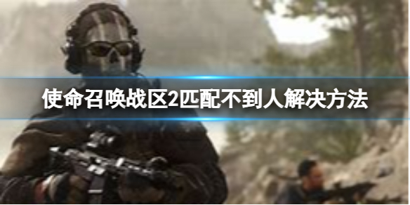 《使命召唤战区2》匹配不到人怎么办？匹配不到人解决方法