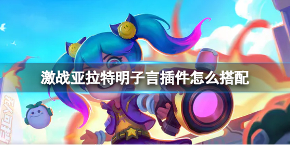 《激战亚拉特》明子言插件怎么搭配 明子言插件推荐