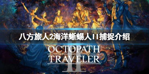 《八方旅人2》海洋蜥蜴人II怎么捕捉？海洋蜥蜴人II捕捉介绍