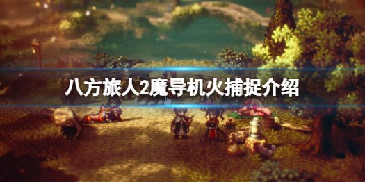《八方旅人2》魔导机火在哪抓？魔导机火捕捉介绍