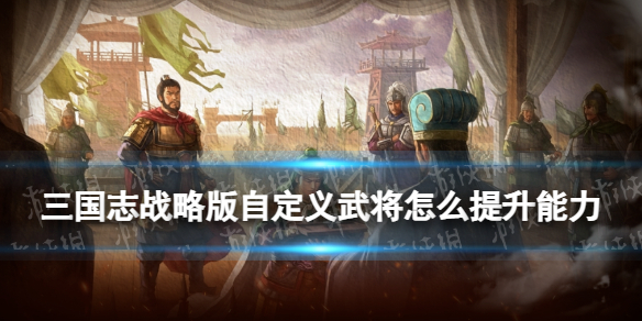 《三国志战略版》自定义武将怎么提升能力 云起龙襄自定义武将玩法