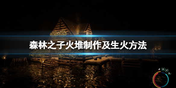 《森林之子》火堆怎么做？火堆制作及生火方法