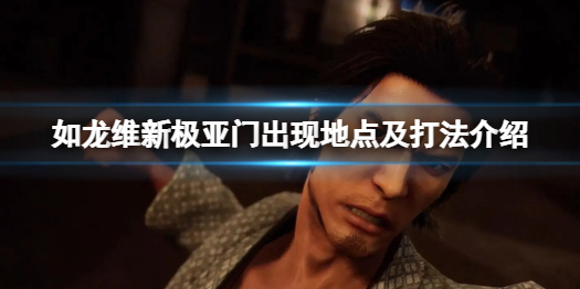 《如龙维新极》亚门怎么打？亚门出现地点及打法介绍