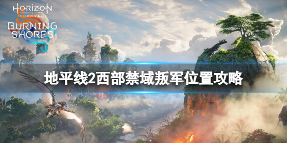 《地平线2西部禁域》叛军营地有哪些？叛军营地位置攻略