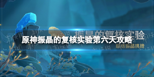 《原神》振晶的复核实验第六天怎么过 振晶的复核实验第六天试用角色通关
