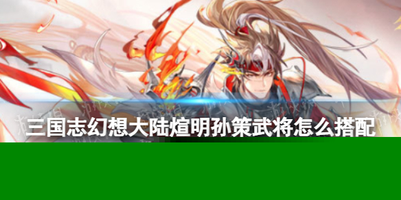《三国志幻想大陆》煊明孙策武将怎么搭配 煊明孙策武将搭配攻略
