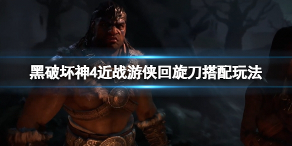 《暗黑破坏神4》近战游侠回旋刀搭配玩法 近战游侠怎么玩？