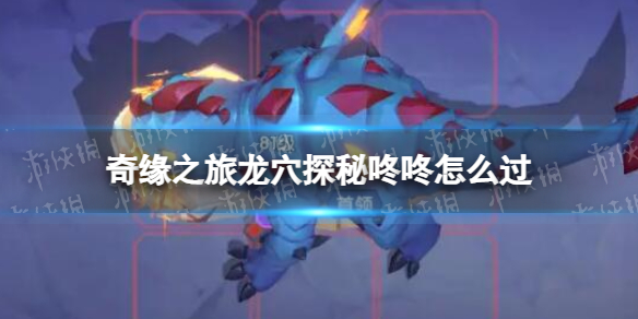 《奇缘之旅》龙穴探秘咚咚怎么过 龙血探秘咚咚通关攻略