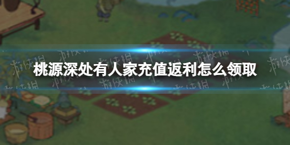 《桃源深处有人家》充值返利怎么领取 充值返利领取攻略