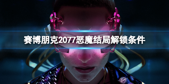 《赛博朋克2077》恶魔结局怎么解锁？恶魔结局解锁条件一览