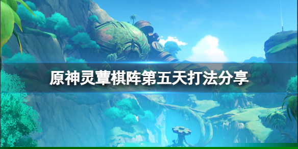 《原神》灵蕈棋阵第五天活动怎么打？灵蕈棋阵第五天打法分享
