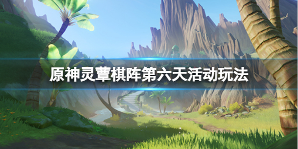 《原神》不忍风灾关卡怎么完成？灵蕈棋阵第六天活动玩法