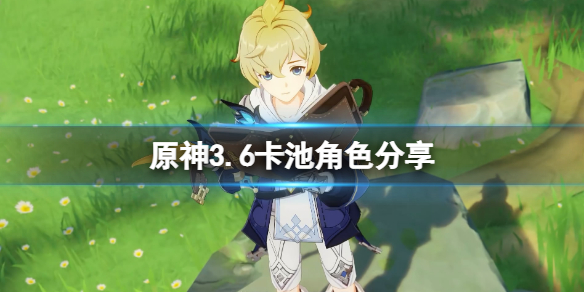 《原神》3.6卡池角色分享 3.6版本up池角色有哪些?