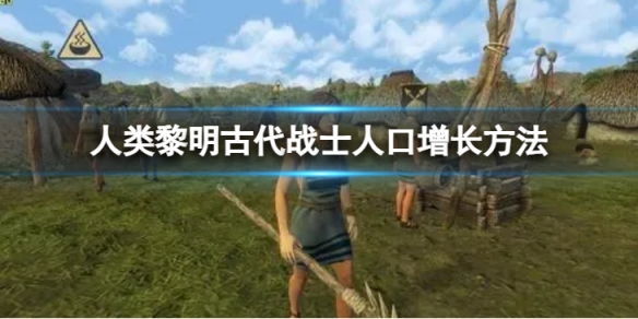 《人类黎明》古代战士人口增长方法 怎么增长人口？