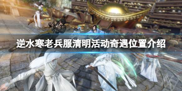 《逆水寒》清明活动奇遇地点在哪？老兵服清明活动奇遇位置介绍