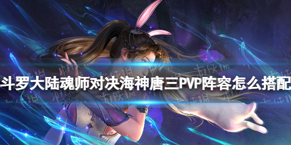 《斗罗大陆魂师对决》海神唐三PVP阵容怎么搭配 SP海三PVP阵容推荐