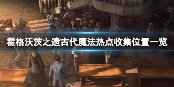 《霍格沃茨之遗》古代魔法热点怎么收集？古代魔法热点收集位置一览