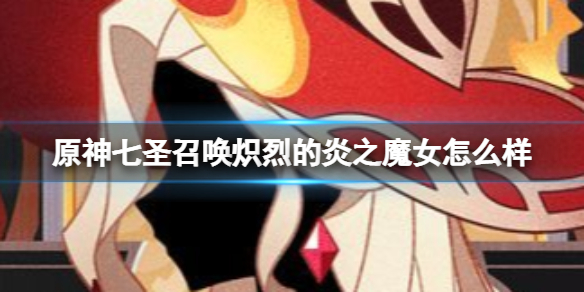 《原神》七圣召唤炽烈的炎之魔女怎么样 七圣召唤炽烈的炎之魔女效果介绍