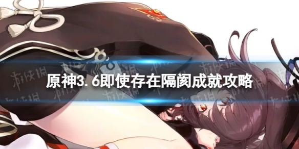 《原神》即使存在隔阂成就怎么解锁 3.6即使存在隔阂成就攻略
