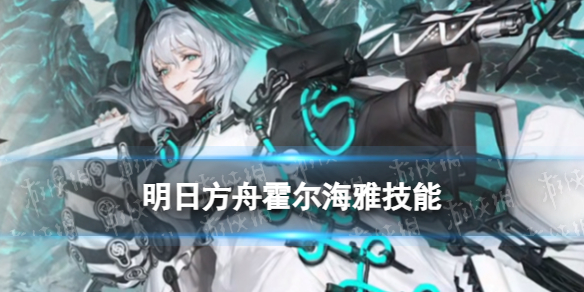 《明日方舟》霍尔海雅技能是什么 四周年直播霍尔海雅技能展示
