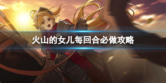 《火山的女儿》每回合必做哪些事情？每回合必做攻略